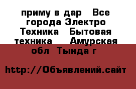 приму в дар - Все города Электро-Техника » Бытовая техника   . Амурская обл.,Тында г.